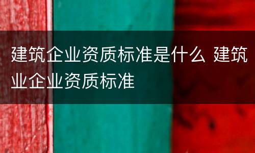 建筑企业资质标准是什么 建筑业企业资质标准