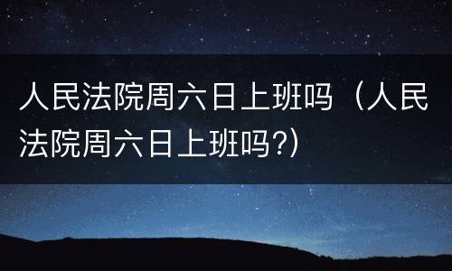 人民法院周六日上班吗（人民法院周六日上班吗?）