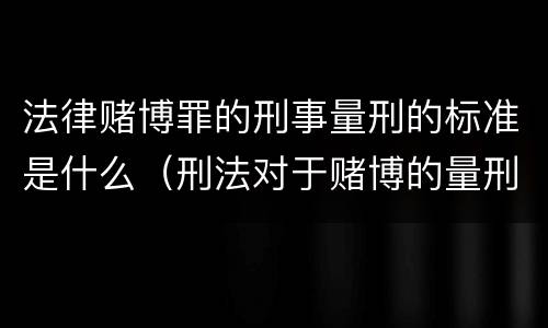 法律赌博罪的刑事量刑的标准是什么（刑法对于赌博的量刑）