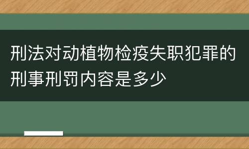 刑法对动植物检疫失职犯罪的刑事刑罚内容是多少