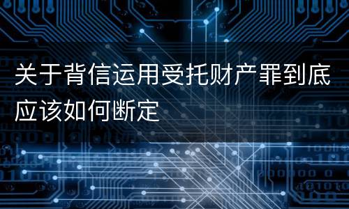 关于背信运用受托财产罪到底应该如何断定