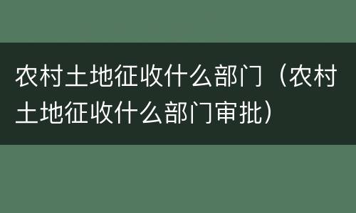 农村土地征收什么部门（农村土地征收什么部门审批）