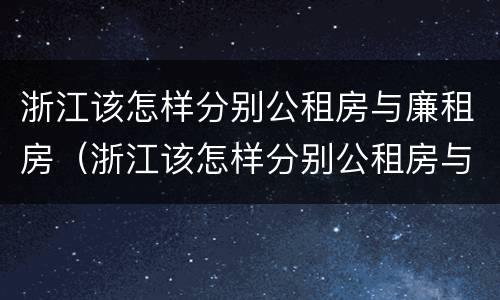 浙江该怎样分别公租房与廉租房（浙江该怎样分别公租房与廉租房呢）