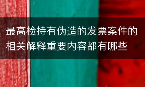 最高检持有伪造的发票案件的相关解释重要内容都有哪些