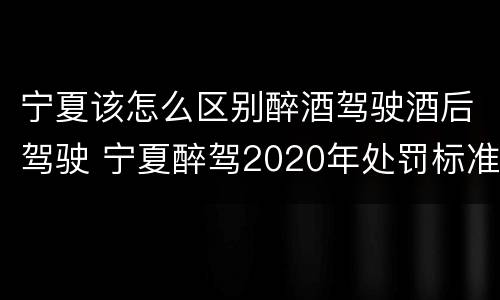 宁夏该怎么区别醉酒驾驶酒后驾驶 宁夏醉驾2020年处罚标准