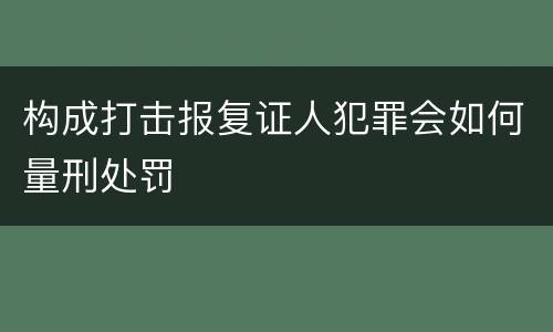 构成打击报复证人犯罪会如何量刑处罚