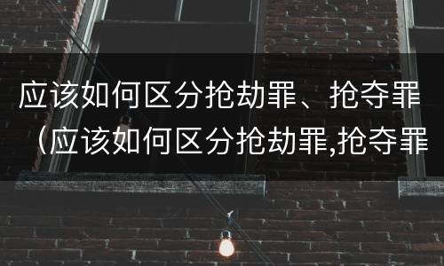 应该如何区分抢劫罪、抢夺罪（应该如何区分抢劫罪,抢夺罪行为）