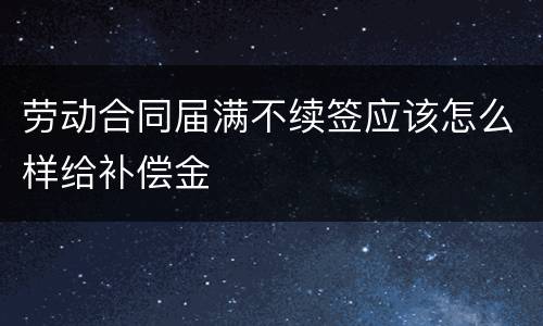 劳动合同届满不续签应该怎么样给补偿金