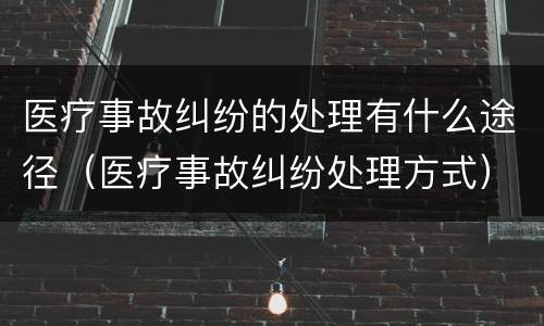 医疗事故纠纷的处理有什么途径（医疗事故纠纷处理方式）