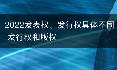 2022发表权、发行权具体不同 发行权和版权