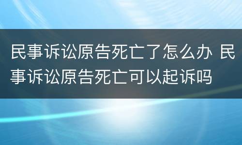 民事诉讼原告死亡了怎么办 民事诉讼原告死亡可以起诉吗