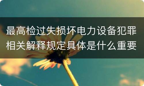 最高检过失损坏电力设备犯罪相关解释规定具体是什么重要内容