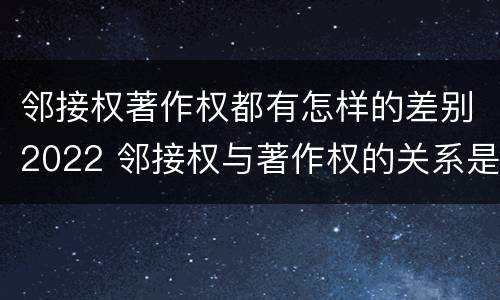 邻接权著作权都有怎样的差别2022 邻接权与著作权的关系是怎样的