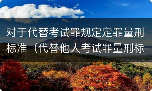 对于代替考试罪规定定罪量刑标准（代替他人考试罪量刑标准）