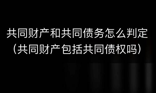 共同财产和共同债务怎么判定（共同财产包括共同债权吗）