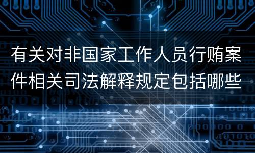 有关对非国家工作人员行贿案件相关司法解释规定包括哪些