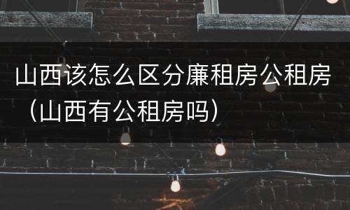 山西该怎么区分廉租房公租房（山西有公租房吗）