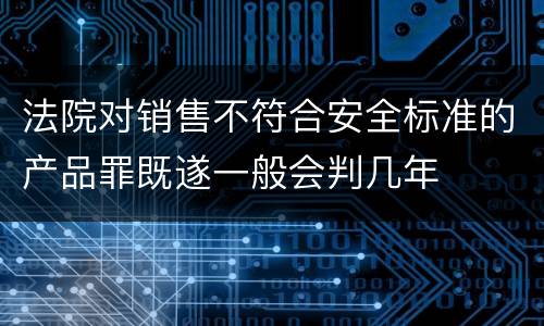法院对销售不符合安全标准的产品罪既遂一般会判几年