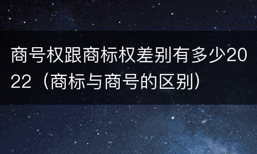商号权跟商标权差别有多少2022（商标与商号的区别）