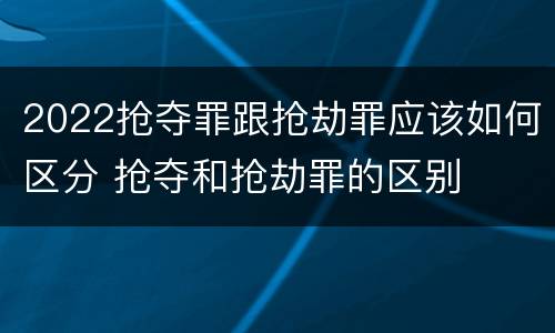 2022抢夺罪跟抢劫罪应该如何区分 抢夺和抢劫罪的区别
