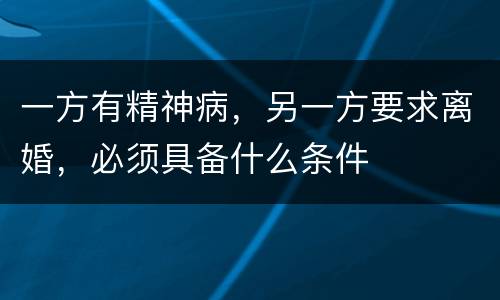 一方有精神病，另一方要求离婚，必须具备什么条件