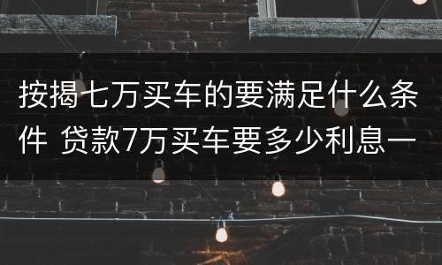 按揭七万买车的要满足什么条件 贷款7万买车要多少利息一年