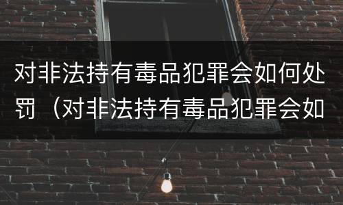 对非法持有毒品犯罪会如何处罚（对非法持有毒品犯罪会如何处罚呢）