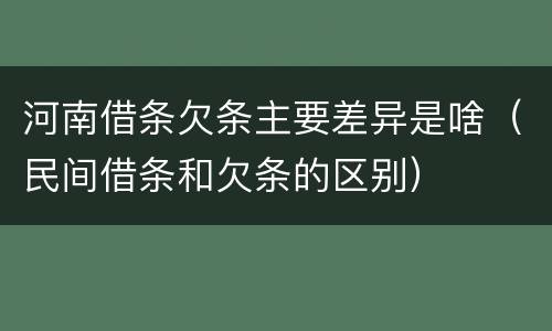 河南借条欠条主要差异是啥（民间借条和欠条的区别）