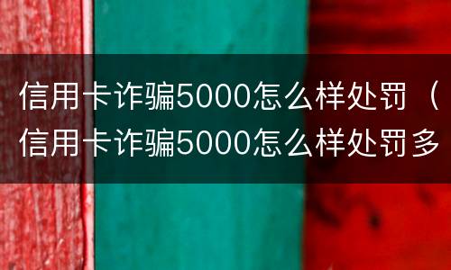 信用卡诈骗5000怎么样处罚（信用卡诈骗5000怎么样处罚多少钱）