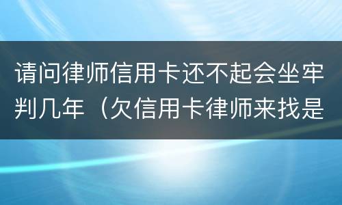 请问律师信用卡还不起会坐牢判几年（欠信用卡律师来找是什么情况）