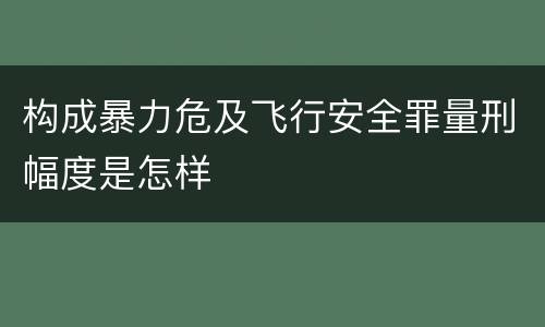 构成暴力危及飞行安全罪量刑幅度是怎样