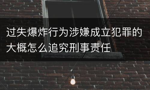 过失爆炸行为涉嫌成立犯罪的大概怎么追究刑事责任