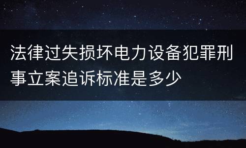 法律过失损坏电力设备犯罪刑事立案追诉标准是多少