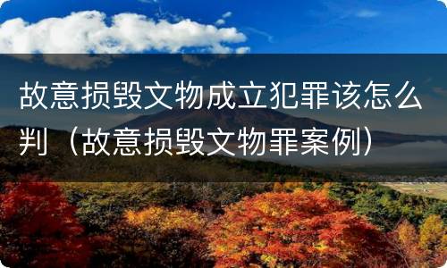 故意损毁文物成立犯罪该怎么判（故意损毁文物罪案例）