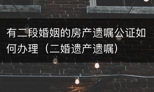 有二段婚姻的房产遗嘱公证如何办理（二婚遗产遗嘱）