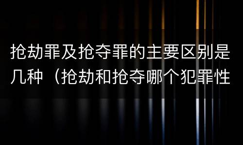 抢劫罪及抢夺罪的主要区别是几种（抢劫和抢夺哪个犯罪性质严重）