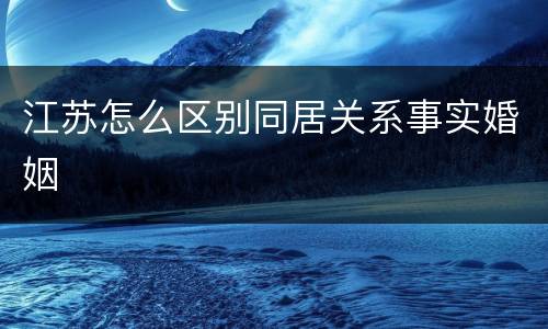 江苏怎么区别同居关系事实婚姻