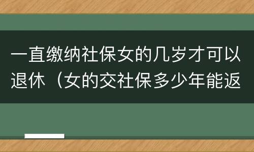 一直缴纳社保女的几岁才可以退休（女的交社保多少年能返钱）