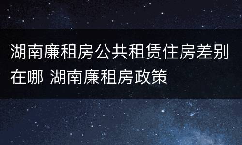 湖南廉租房公共租赁住房差别在哪 湖南廉租房政策