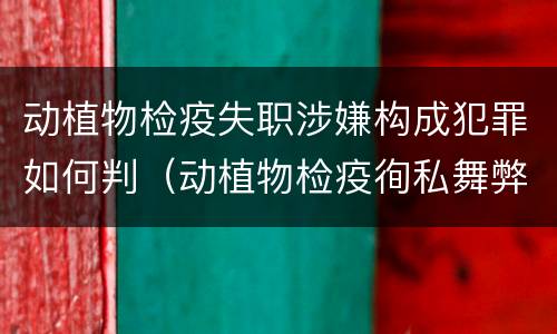 动植物检疫失职涉嫌构成犯罪如何判（动植物检疫徇私舞弊罪量刑）
