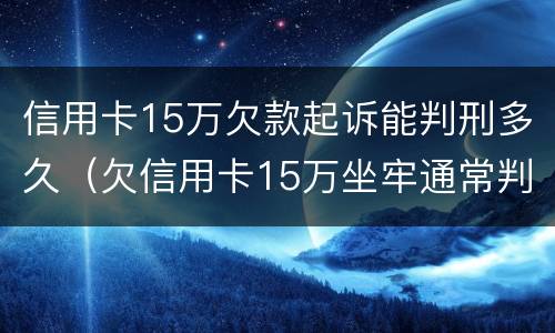 信用卡15万欠款起诉能判刑多久（欠信用卡15万坐牢通常判刑多久）