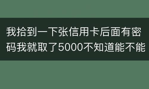 我拾到一下张信用卡后面有密码我就取了5000不知道能不能判