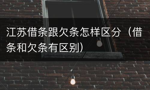 江苏借条跟欠条怎样区分（借条和欠条有区别）