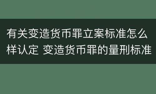 有关变造货币罪立案标准怎么样认定 变造货币罪的量刑标准