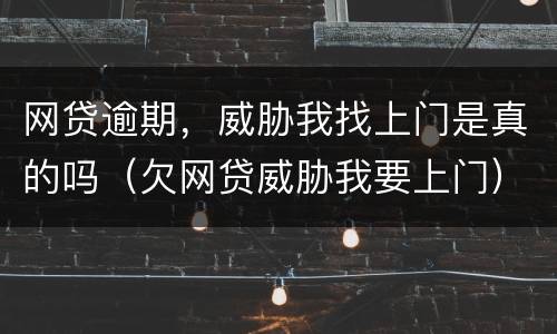 网贷逾期，威胁我找上门是真的吗（欠网贷威胁我要上门）