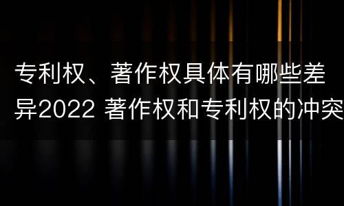 专利权、著作权具体有哪些差异2022 著作权和专利权的冲突