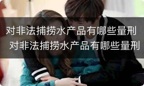 对非法捕捞水产品有哪些量刑 对非法捕捞水产品有哪些量刑规定