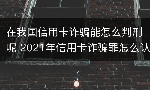 在我国信用卡诈骗能怎么判刑呢 2021年信用卡诈骗罪怎么认定