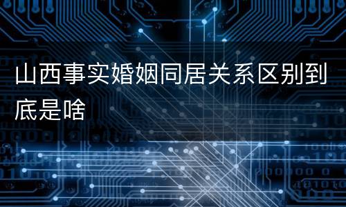 山西事实婚姻同居关系区别到底是啥