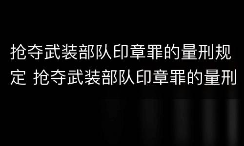 抢夺武装部队印章罪的量刑规定 抢夺武装部队印章罪的量刑规定是什么